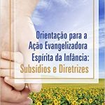 ORIENTAÇÃO PARA A AÇÃO EVANGELIZADORA ESPÍRITA DA INFÂNCIA: SUBSÍDIOS E DIRETRIZES